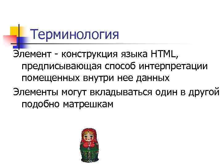 Терминология Элемент - конструкция языка HTML, предписывающая способ интерпретации помещенных внутри нее данных Элементы