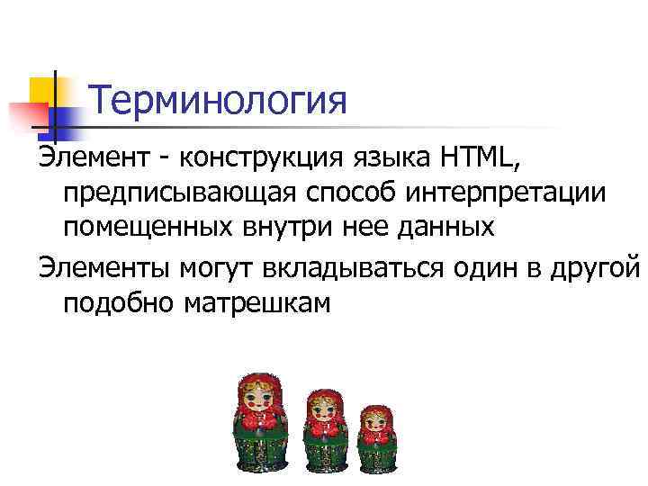 Терминология Элемент - конструкция языка HTML, предписывающая способ интерпретации помещенных внутри нее данных Элементы