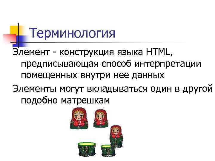 Терминология Элемент - конструкция языка HTML, предписывающая способ интерпретации помещенных внутри нее данных Элементы