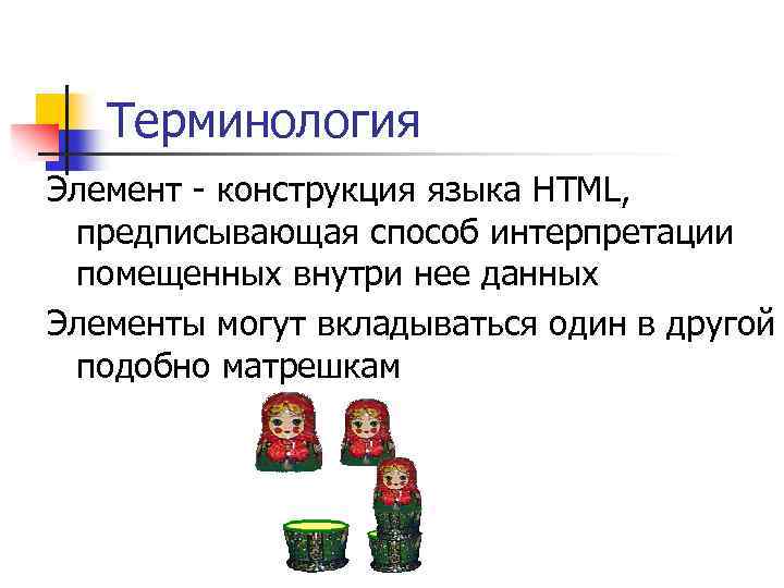 Терминология Элемент - конструкция языка HTML, предписывающая способ интерпретации помещенных внутри нее данных Элементы