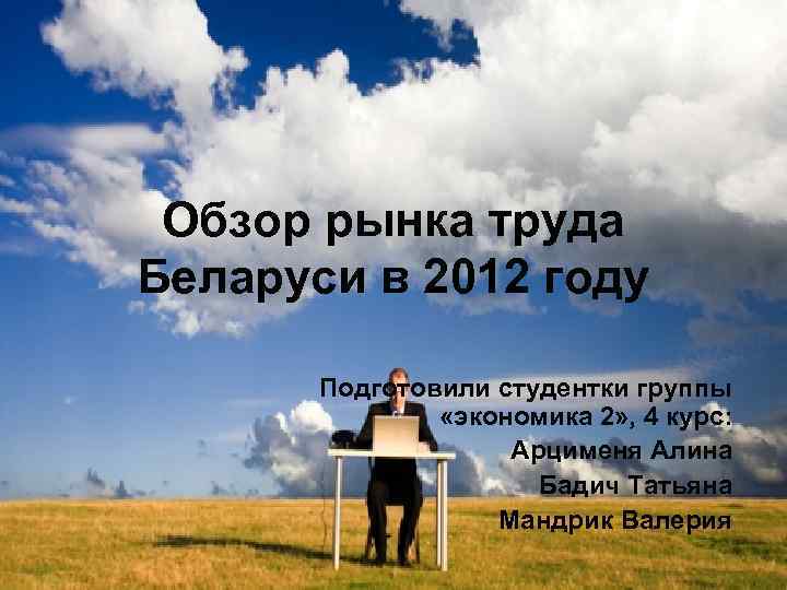 Обзор рынка труда Беларуси в 2012 году Подготовили студентки группы «экономика 2» , 4
