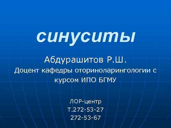 синуситы Абдурашитов Р. Ш. Доцент кафедры оториноларингологии с курсом ИПО БГМУ ЛОР-центр Т. 272