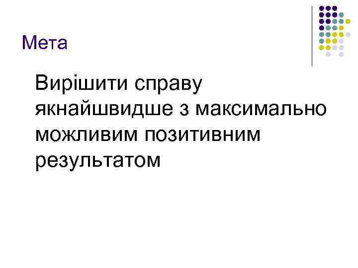 Мета Вирішити справу якнайшвидше з максимально можливим позитивним результатом 