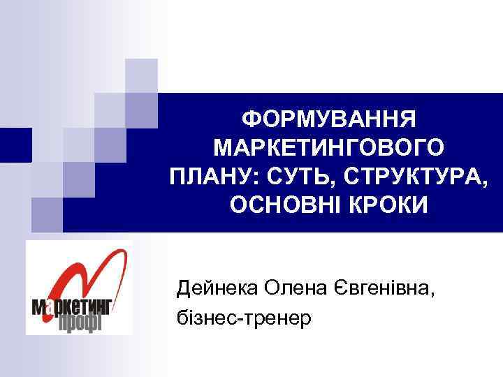 ФОРМУВАННЯ МАРКЕТИНГОВОГО ПЛАНУ: СУТЬ, СТРУКТУРА, ОСНОВНІ КРОКИ Дейнека Олена Євгенівна, бізнес-тренер 