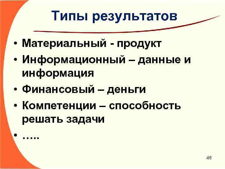 Типы результатов • Материальный - продукт • Информационный – данные и информация • Финансовый