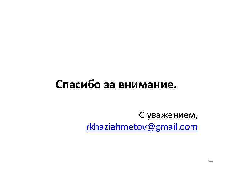 Спасибо за внимание. С уважением, rkhaziahmetov@gmail. com 44 