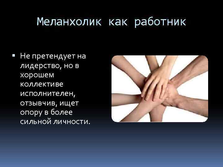 Меланхолик как работник Не претендует на лидерство, но в хорошем коллективе исполнителен, отзывчив, ищет