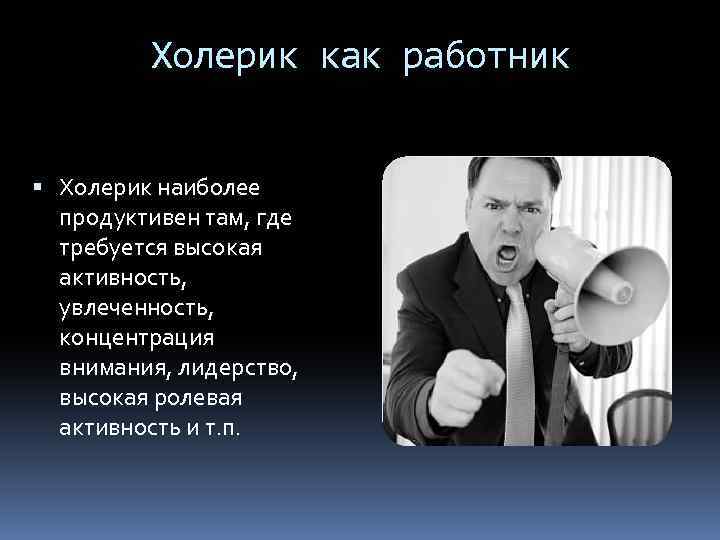 Холерик как работник Холерик наиболее продуктивен там, где требуется высокая активность, увлеченность, концентрация внимания,