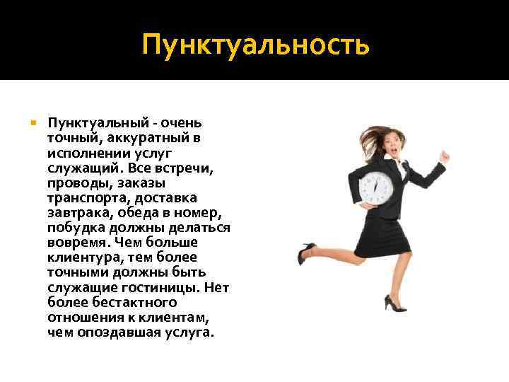 Пунктуальность Пунктуальный - очень точный, аккуратный в исполнении услуг служащий. Все встречи, проводы, заказы