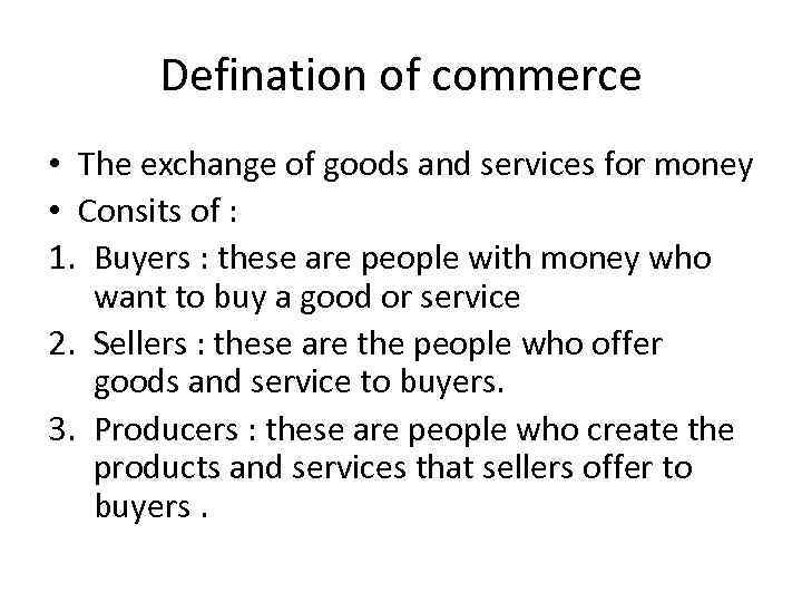 Defination of commerce • The exchange of goods and services for money • Consits