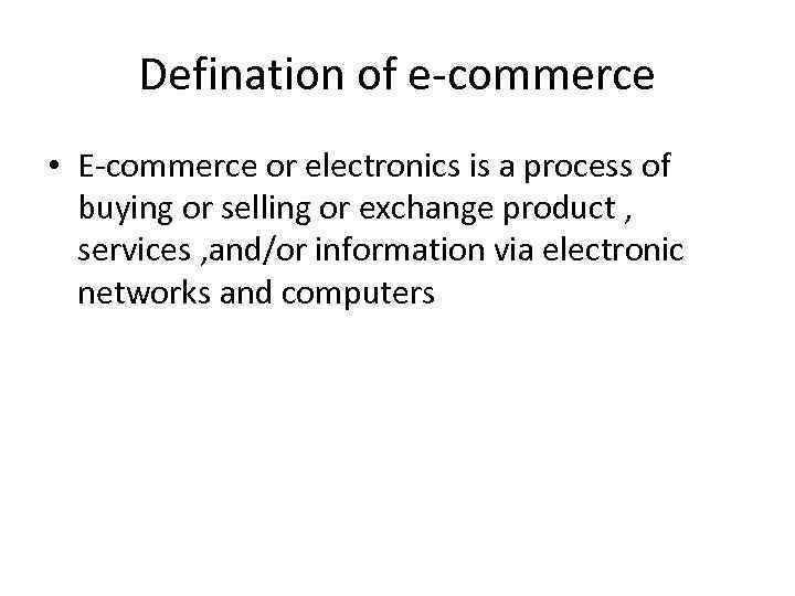 Defination of e-commerce • E-commerce or electronics is a process of buying or selling