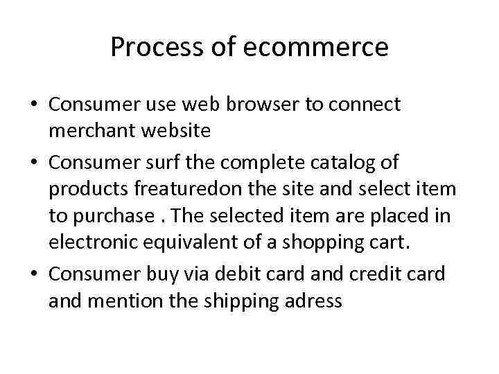 Process of ecommerce • Consumer use web browser to connect merchant website • Consumer