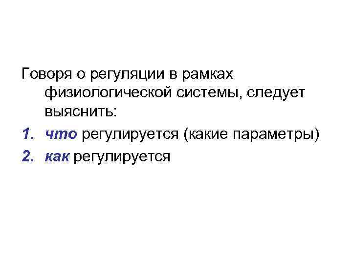 Говоря о регуляции в рамках физиологической системы, следует выяснить: 1. что регулируется (какие параметры)