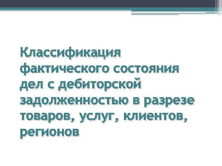 Классификация фактического состояния дел с дебиторской задолженностью в разрезе товаров, услуг, клиентов, регионов 