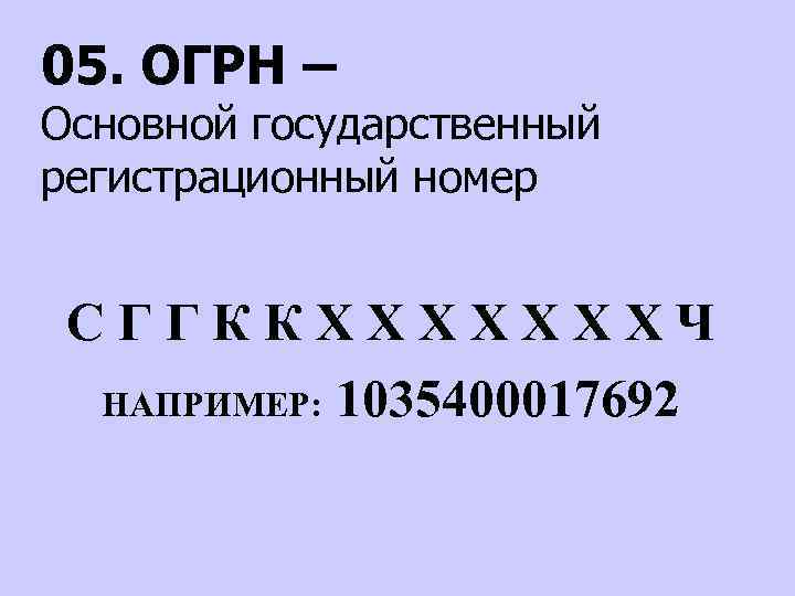 05. ОГРН – Основной государственный регистрационный номер СГГККХХХХХХХЧ НАПРИМЕР: 1035400017692 