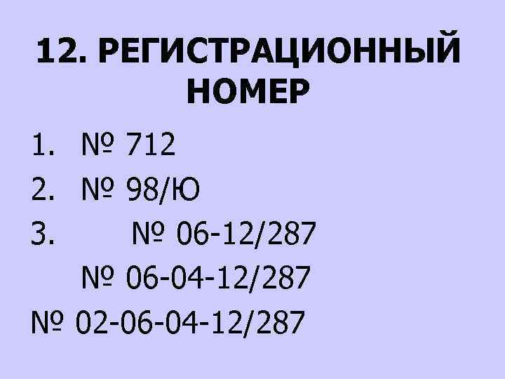 12. РЕГИСТРАЦИОННЫЙ НОМЕР 1. № 712 2. № 98/Ю 3. № 06 -12/287 №
