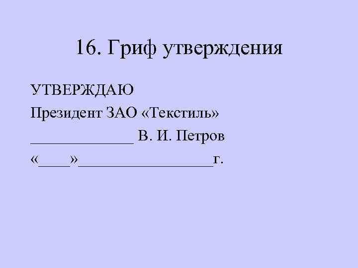 16. Гриф утверждения УТВЕРЖДАЮ Президент ЗАО «Текстиль» _______ В. И. Петров «____» _________г. 