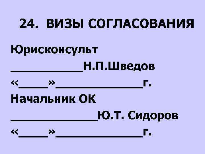 24. ВИЗЫ СОГЛАСОВАНИЯ Юрисконсульт _____Н. П. Шведов «____» ______г. Начальник ОК ______Ю. Т. Сидоров