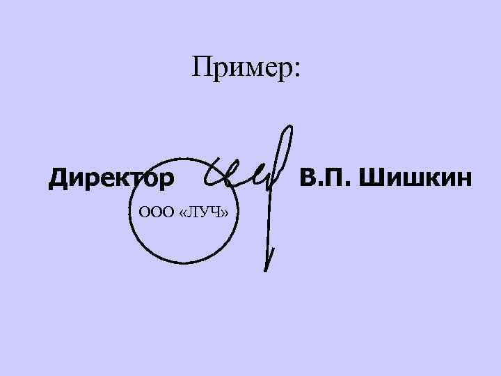 Пример: Директор ООО «ЛУЧ» В. П. Шишкин 