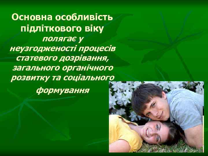 Основна особливість підліткового віку полягає у неузгодженості процесів статевого дозрівання, загального органічного розвитку та