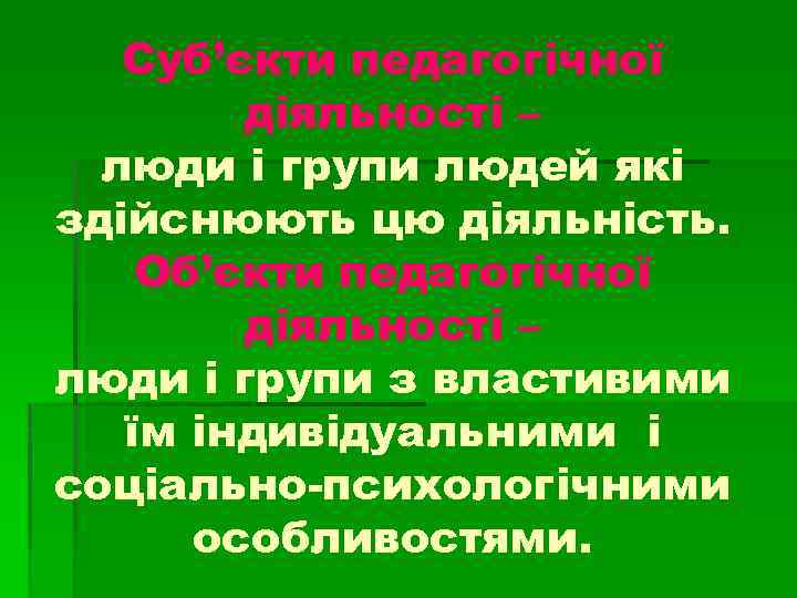 Суб’єкти педагогічної діяльності – люди і групи людей які здійснюють цю діяльність. Об’єкти педагогічної