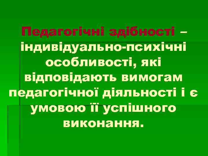 Педагогічні здібності – індивідуально-психічні особливості, які відповідають вимогам педагогічної діяльності і є умовою її