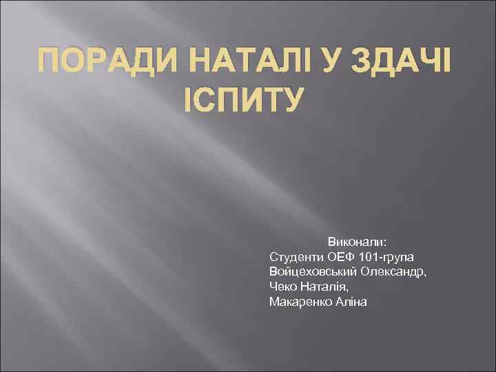 ПОРАДИ НАТАЛІ У ЗДАЧІ ІСПИТУ Виконали: Студенти ОЕФ 101 -група Войцеховський Олександр, Чеко Наталія,