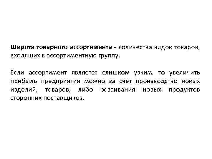 Широта товарного ассортимента - количества видов товаров, входящих в ассортиментную группу. Если ассортимент является