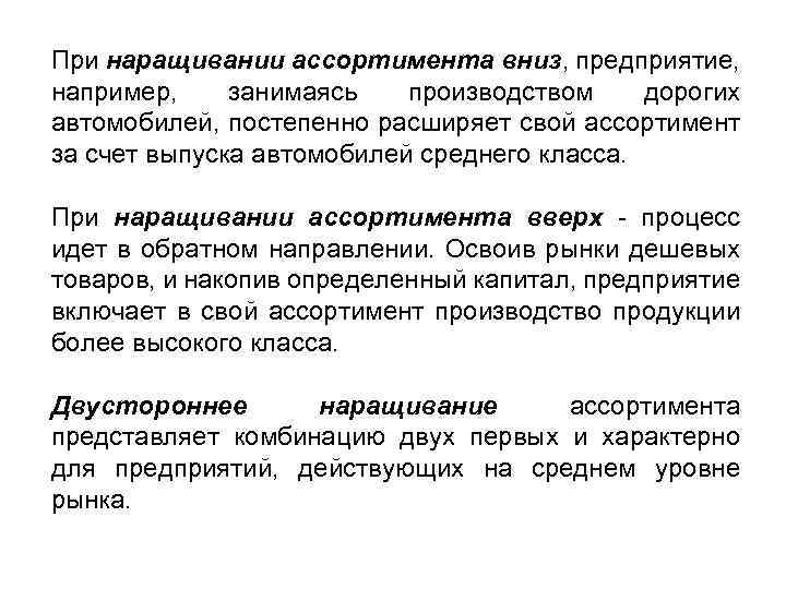 При наращивании ассортимента вниз, предприятие, например, занимаясь производством дорогих автомобилей, постепенно расширяет свой ассортимент