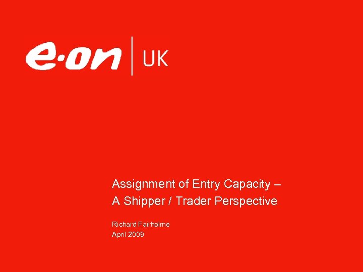 Assignment of Entry Capacity – A Shipper / Trader Perspective Richard Fairholme April 2009