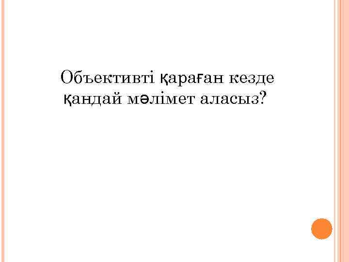 Объективті қараған кезде қандай мәлімет аласыз? 