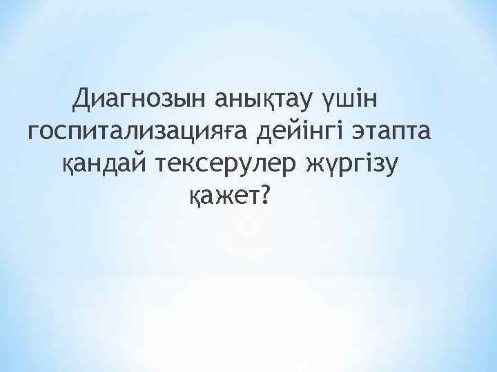 Диагнозын анықтау үшін госпитализацияға дейінгі этапта қандай тексерулер жүргізу қажет? 