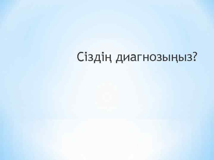Сіздің диагнозыңыз? 