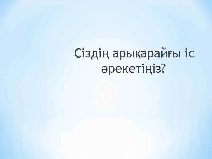 Сіздің арықарайғы іс әрекетіңіз? 