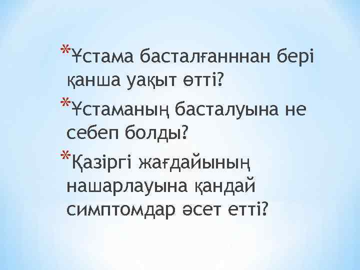 *Ұстама басталғанннан бері қанша уақыт өтті? *Ұстаманың басталуына не себеп болды? *Қазіргі жағдайының нашарлауына