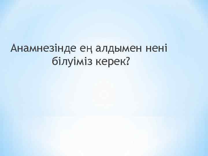 Анамнезінде ең алдымен нені білуіміз керек? 