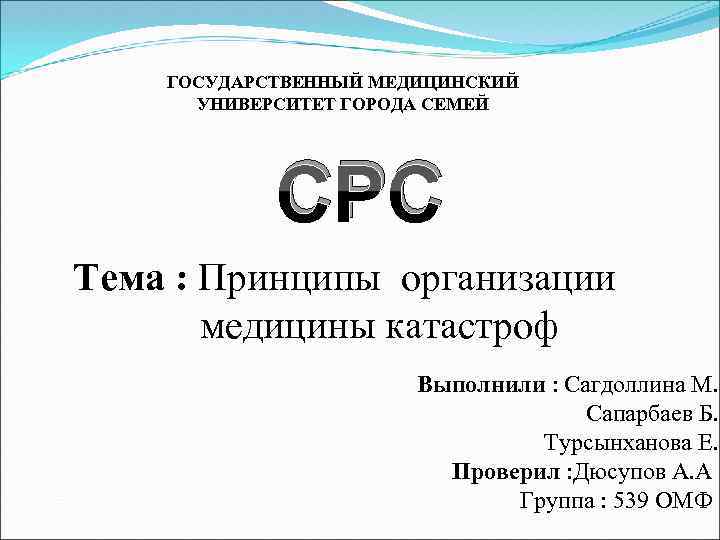 ГОСУДАРСТВЕННЫЙ МЕДИЦИНСКИЙ УНИВЕРСИТЕТ ГОРОДА СЕМЕЙ СРС Тема : Принципы организации медицины катастроф Выполнили :