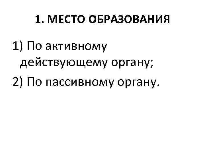 1. МЕСТО ОБРАЗОВАНИЯ 1) По активному действующему органу; 2) По пассивному органу. 