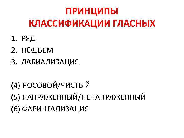 ПРИНЦИПЫ КЛАССИФИКАЦИИ ГЛАСНЫХ 1. РЯД 2. ПОДЪЕМ 3. ЛАБИАЛИЗАЦИЯ (4) НОСОВОЙ/ЧИСТЫЙ (5) НАПРЯЖЕННЫЙ/НЕНАПРЯЖЕННЫЙ (6)