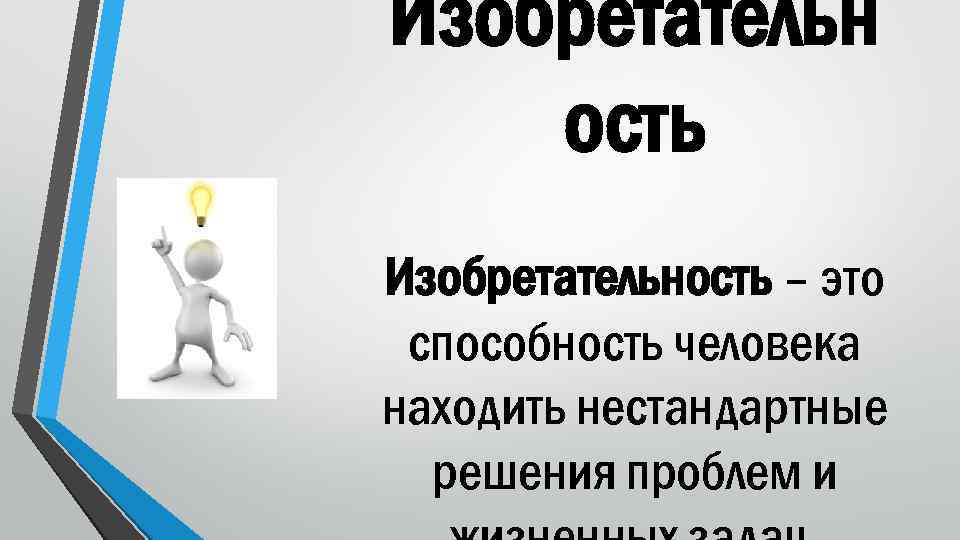 Изобретательн ость Изобретательность – это способность человека находить нестандартные решения проблем и 