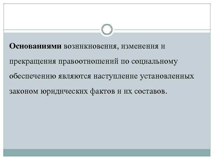 Основаниями возникновения, изменения и прекращения правоотношений по социальному обеспечению являются наступление установленных законом юридических