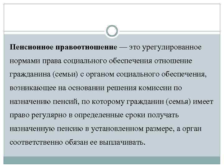 Пенсионное правоотношение — это урегулированное нормами права социального обеспечения отношение гражданина (семьи) с органом