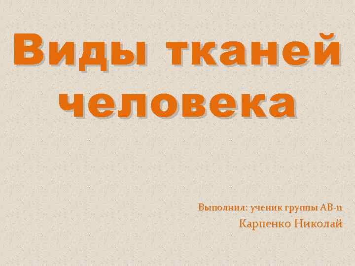 Виды тканей человека Выполнил: ученик группы АВ-11 Карпенко Николай 