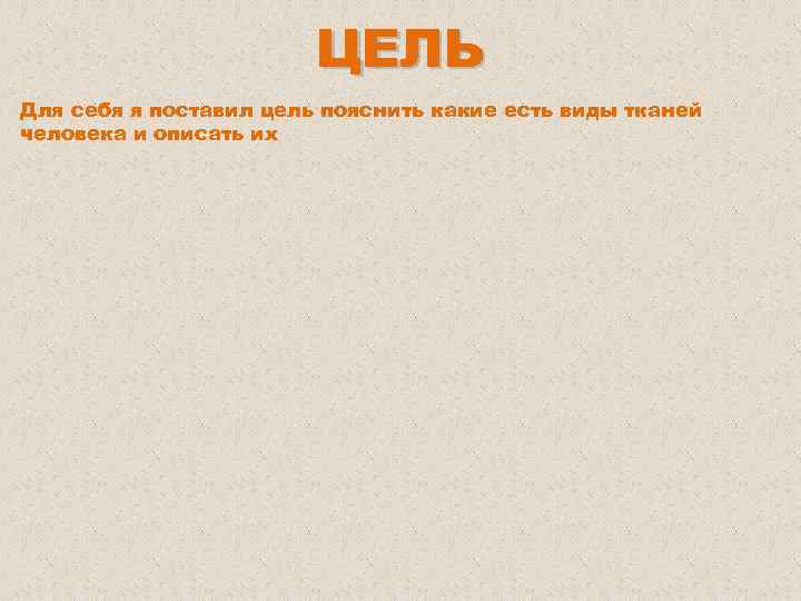 ЦЕЛЬ Для себя я поставил цель пояснить какие есть виды тканей человека и описать