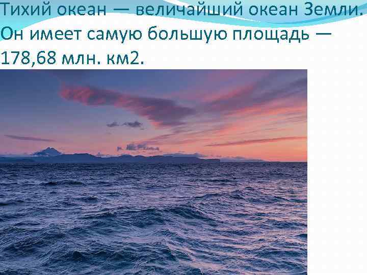 Тихий океан — величайший океан Земли. Он имеет самую большую площадь — 178, 68