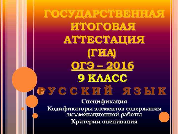 ГОСУДАРСТВЕННАЯ ИТОГОВАЯ АТТЕСТАЦИЯ (ГИА) ОГЭ – 2016 9 КЛАСС РУС С КИЙ ЯЗЫК Спецификация