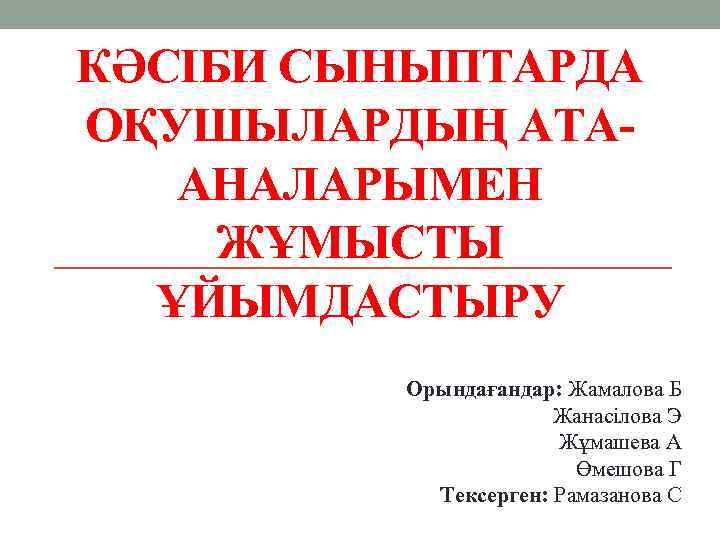 КӘСІБИ СЫНЫПТАРДА ОҚУШЫЛАРДЫҢ АТААНАЛАРЫМЕН ЖҰМЫСТЫ ҰЙЫМДАСТЫРУ Орындағандар: Жамалова Б Жанасілова Э Жұмашева А Өмешова