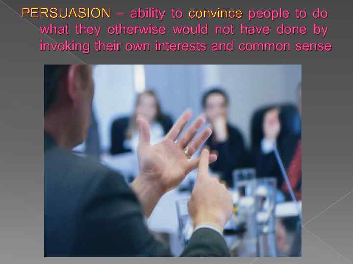 PERSUASION – ability to convince people to do what they otherwise would not have