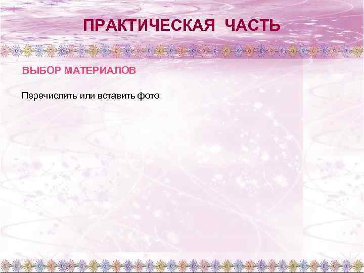 ПРАКТИЧЕСКАЯ ЧАСТЬ ВЫБОР МАТЕРИАЛОВ Перечислить или вставить фото 