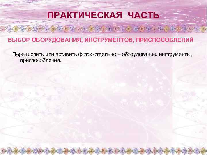 ПРАКТИЧЕСКАЯ ЧАСТЬ ВЫБОР ОБОРУДОВАНИЯ, ИНСТРУМЕНТОВ, ПРИСПОСОБЛЕНИЙ Перечислить или вставить фото: отдельно – оборудование, инструменты,